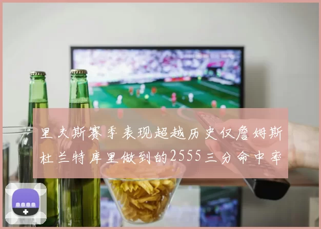 里夫斯赛季表现超越历史仅詹姆斯杜兰特库里做到的2555三分命中率50成就