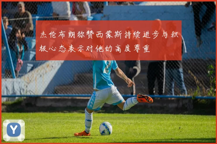 杰伦布朗称赞西蒙斯持续进步与积极心态表示对他的高度尊重