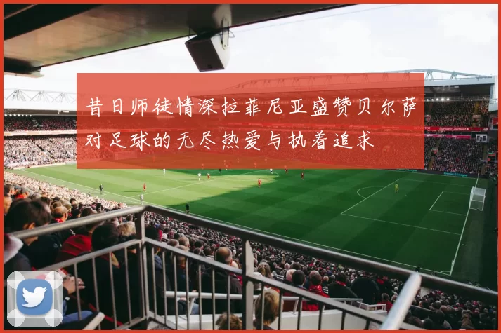 昔日师徒情深拉菲尼亚盛赞贝尔萨对足球的无尽热爱与执着追求