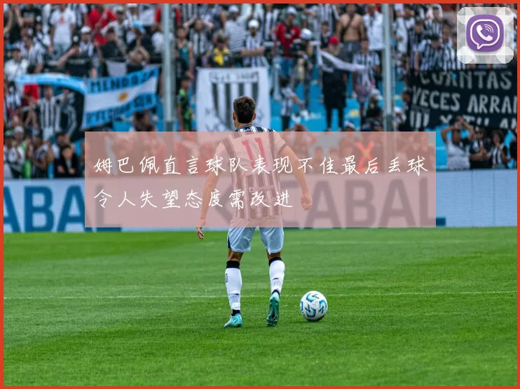 姆巴佩直言球队表现不佳最后丢球令人失望态度需改进