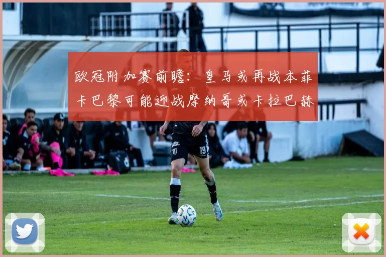 欧冠附加赛前瞻：皇马或再战本菲卡巴黎可能迎战摩纳哥或卡拉巴赫
