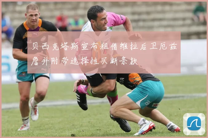 贝西克塔斯宣布租借维拉后卫厄兹詹并附带选择性买断条款