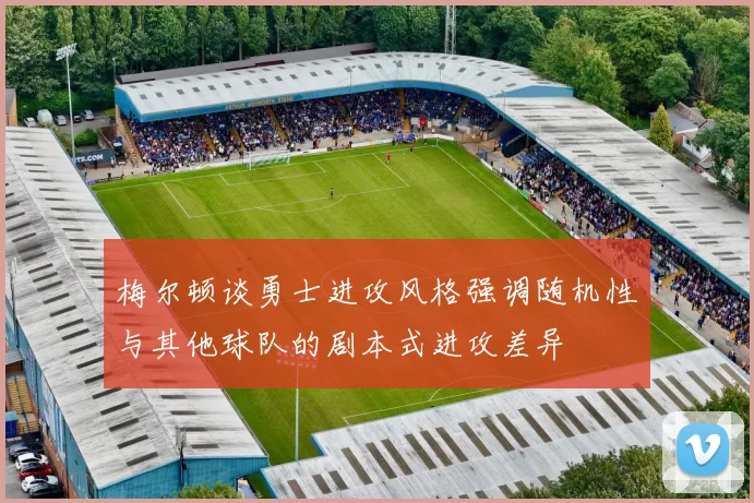 梅尔顿谈勇士进攻风格强调随机性与其他球队的剧本式进攻差异