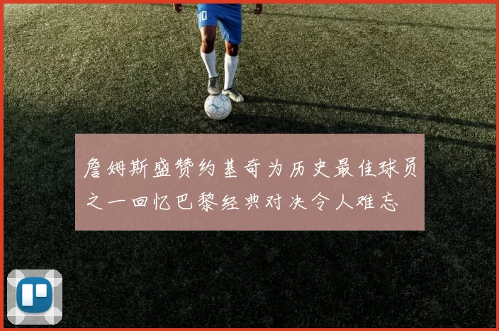 詹姆斯盛赞约基奇为历史最佳球员之一回忆巴黎经典对决令人难忘