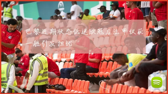 巴黎近期状态低迷欧冠后法甲仅获一胜引发担忧