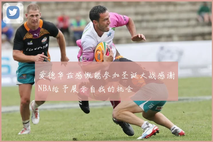 爱德华兹感慨能参加圣诞大战感谢NBA给予展示自我的机会