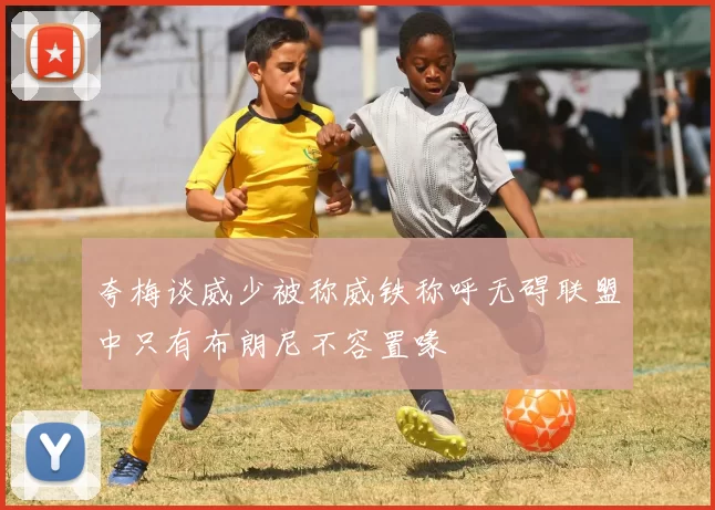 夸梅谈威少被称威铁称呼无碍联盟中只有布朗尼不容置喙