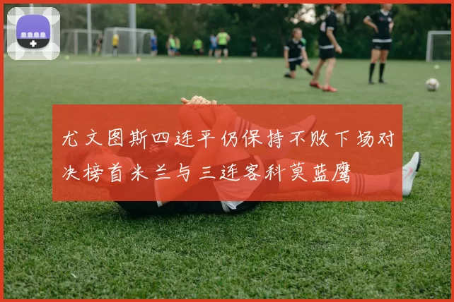 尤文图斯四连平仍保持不败下场对决榜首米兰与三连客科莫蓝鹰