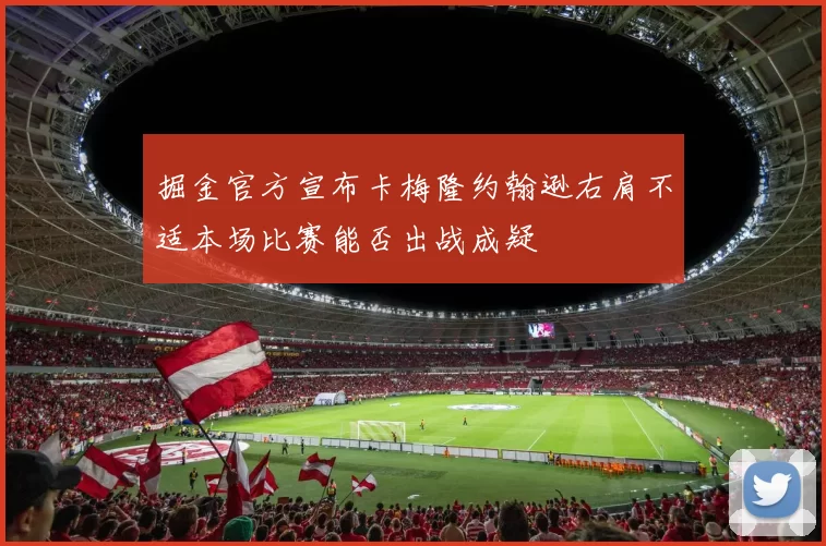 掘金官方宣布卡梅隆约翰逊右肩不适本场比赛能否出战成疑