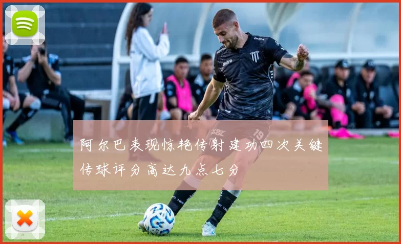 阿尔巴表现惊艳传射建功四次关键传球评分高达九点七分