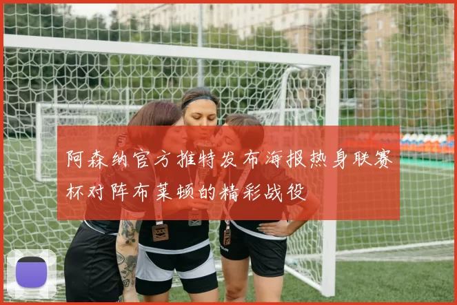 阿森纳官方推特发布海报热身联赛杯对阵布莱顿的精彩战役