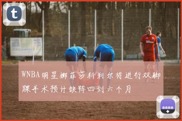 WNBA明星娜菲莎科利尔将进行双脚踝手术预计缺阵四到六个月
